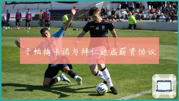 于帕梅卡诺与拜仁达成薪资协议