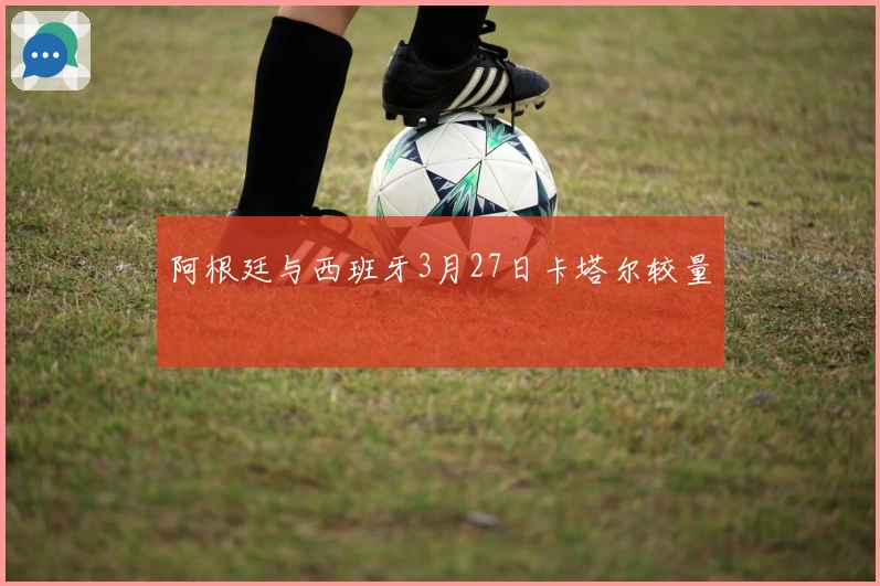 阿根廷与西班牙3月27日卡塔尔较量