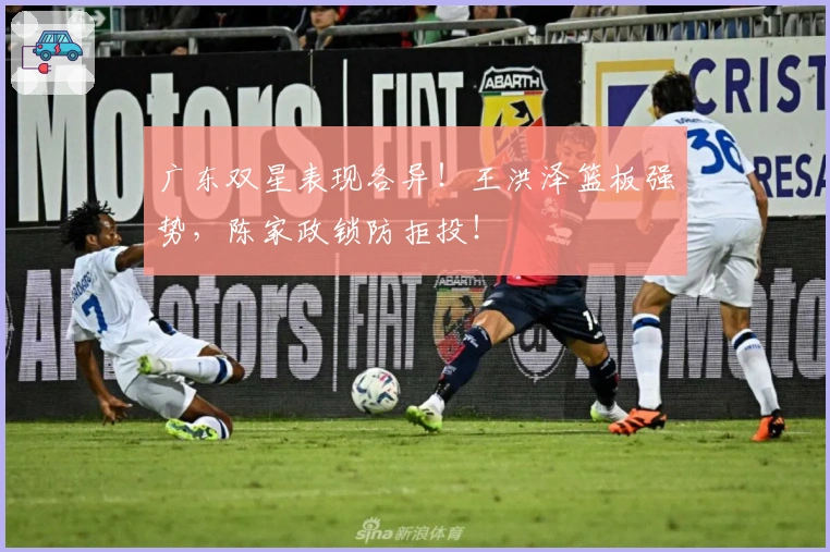 广东双星表现各异！王洪泽篮板强势，陈家政锁防拒投！