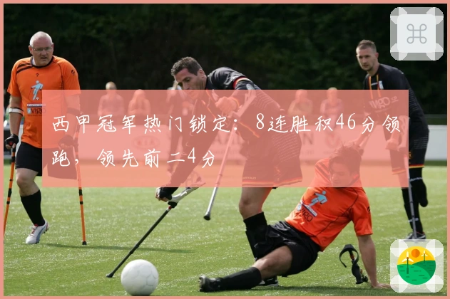 西甲冠军热门锁定：8连胜积46分领跑，领先前二4分