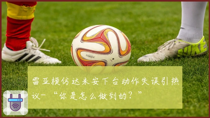 雷亚模仿达米安下台动作失误引热议- “你是怎么做到的？”