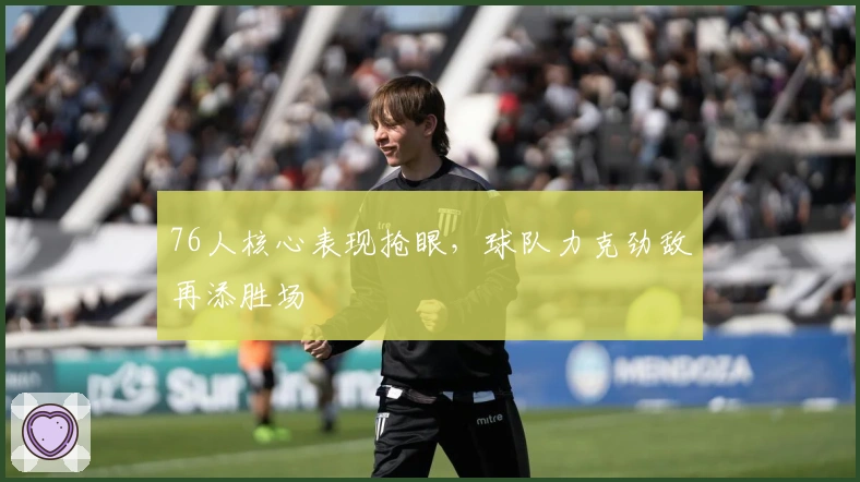 76人核心表现抢眼，球队力克劲敌再添胜场