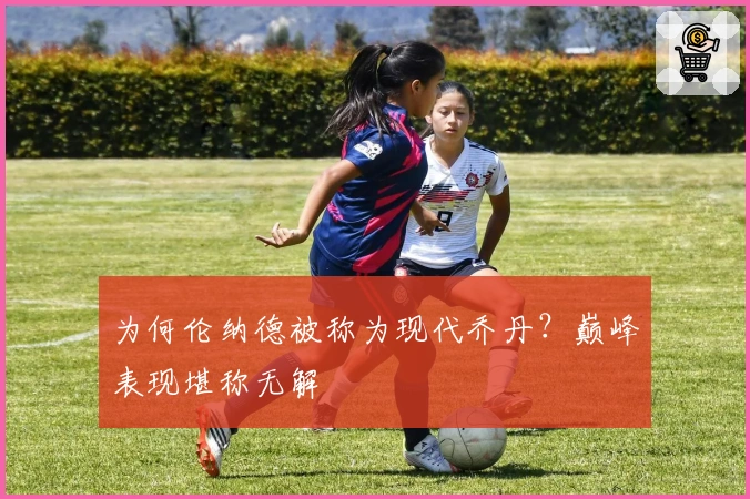 为何伦纳德被称为现代乔丹？巅峰表现堪称无解