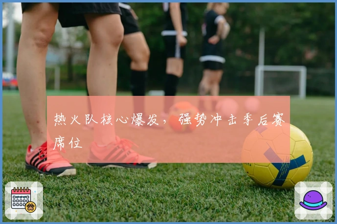 热火队核心爆发，强势冲击季后赛席位