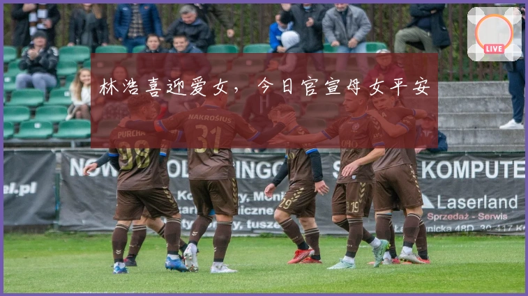 林浩喜迎爱女，今日官宣母女平安