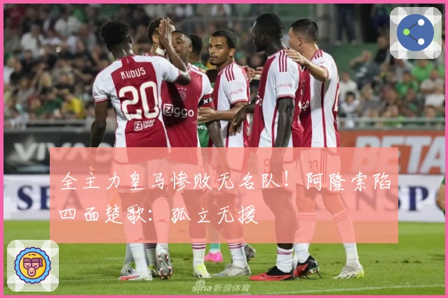 全主力皇马惨败无名队！阿隆索陷四面楚歌：孤立无援