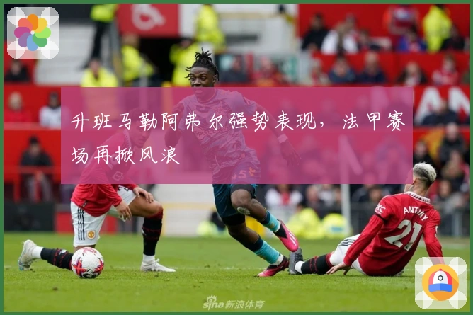 升班马勒阿弗尔强势表现，法甲赛场再掀风浪