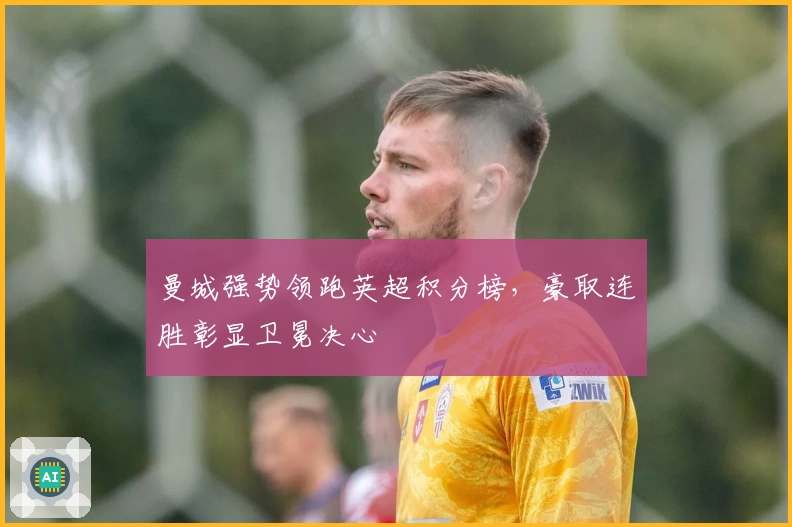 曼城强势领跑英超积分榜，豪取连胜彰显卫冕决心