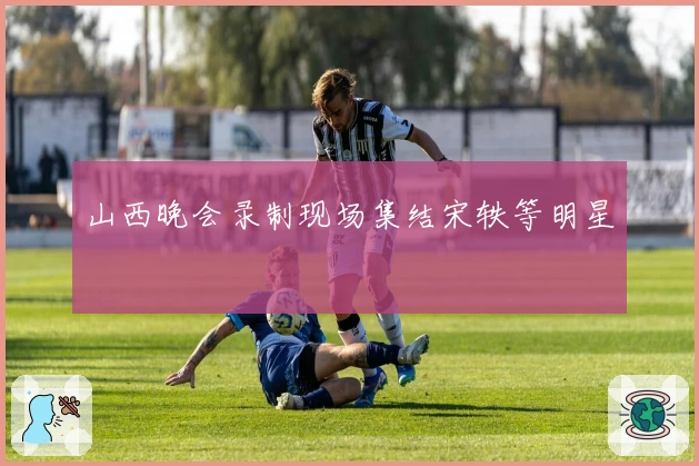 山西晚会录制现场集结宋轶等明星