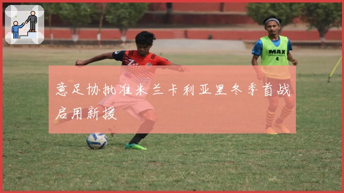 意足协批准米兰卡利亚里冬季首战启用新援