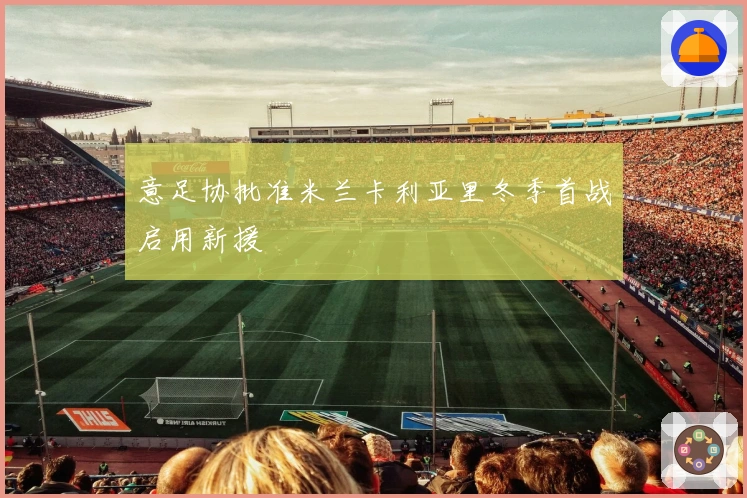 意足协批准米兰卡利亚里冬季首战启用新援