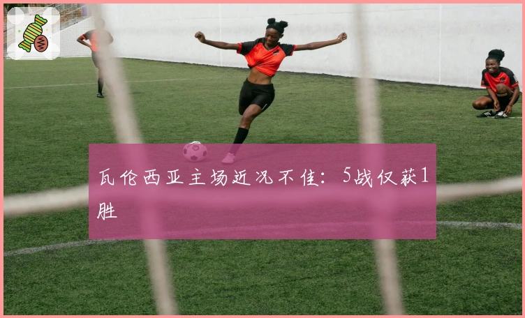 瓦伦西亚主场近况不佳：5战仅获1胜