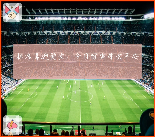 林浩喜迎爱女，今日官宣母女平安