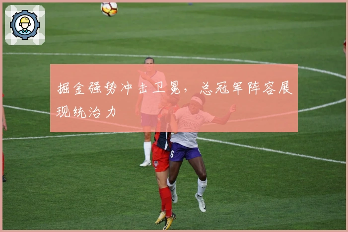 掘金强势冲击卫冕，总冠军阵容展现统治力