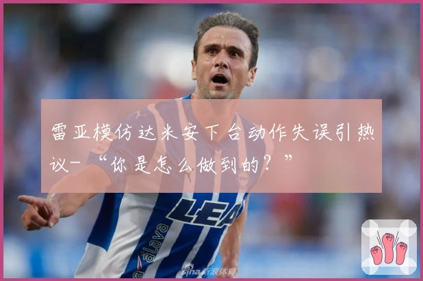 雷亚模仿达米安下台动作失误引热议- “你是怎么做到的？”