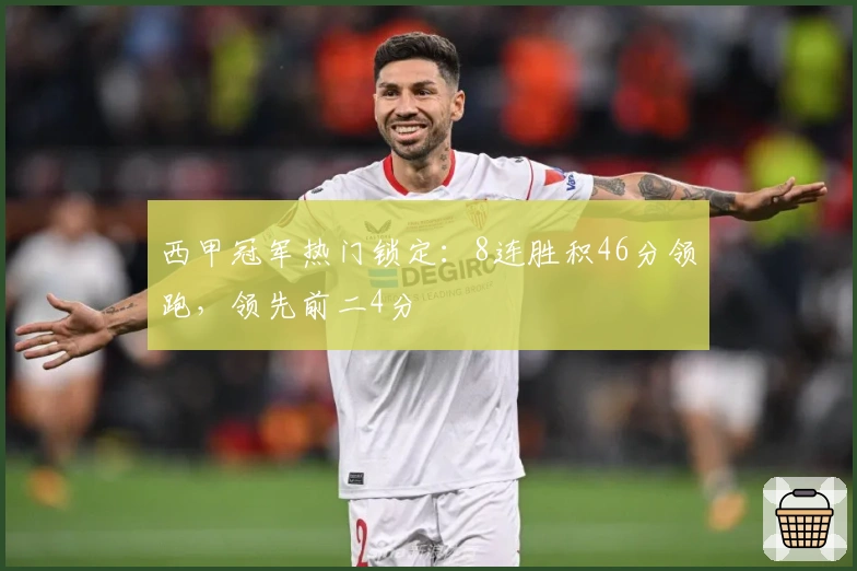 西甲冠军热门锁定：8连胜积46分领跑，领先前二4分